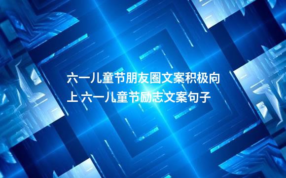 六一儿童节朋友圈文案积极向上 六一儿童节励志文案句子